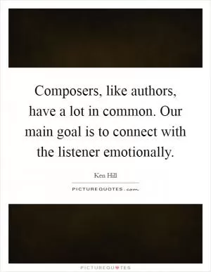 Composers, like authors, have a lot in common. Our main goal is to connect with the listener emotionally Picture Quote #1