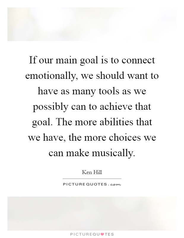 If our main goal is to connect emotionally, we should want to have as many tools as we possibly can to achieve that goal. The more abilities that we have, the more choices we can make musically Picture Quote #1