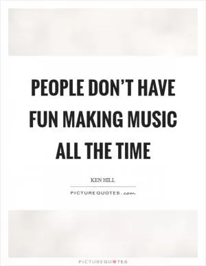 People don’t have fun making music all the time Picture Quote #1