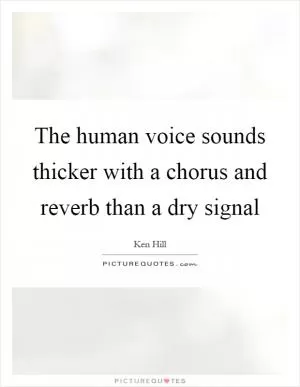 The human voice sounds thicker with a chorus and reverb than a dry signal Picture Quote #1