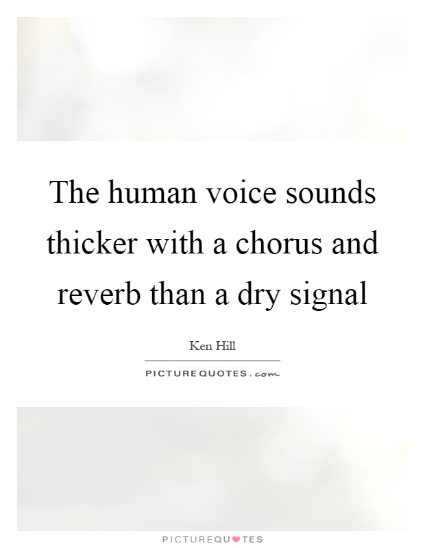 The human voice sounds thicker with a chorus and reverb than a dry signal Picture Quote #1
