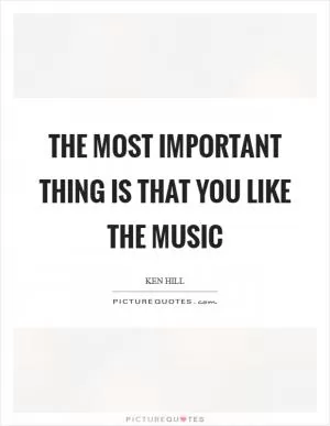 The most important thing is that you like the music Picture Quote #1