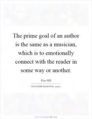 The prime goal of an author is the same as a musician, which is to emotionally connect with the reader in some way or another Picture Quote #1