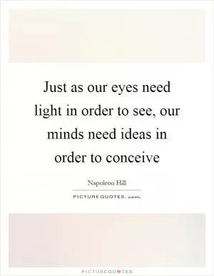 Just as our eyes need light in order to see, our minds need ideas in order to conceive Picture Quote #1