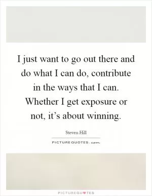 I just want to go out there and do what I can do, contribute in the ways that I can. Whether I get exposure or not, it’s about winning Picture Quote #1
