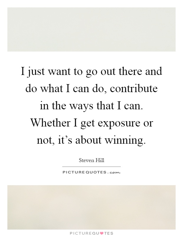 I just want to go out there and do what I can do, contribute in the ways that I can. Whether I get exposure or not, it's about winning Picture Quote #1