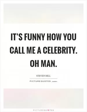 It’s funny how you call me a celebrity. Oh man Picture Quote #1