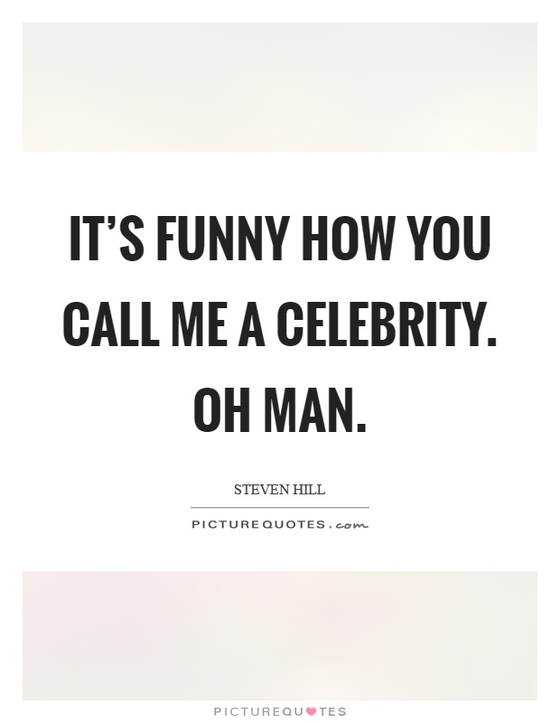 It's funny how you call me a celebrity. Oh man Picture Quote #1