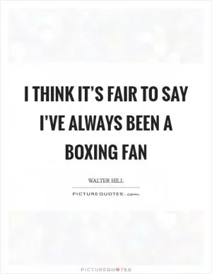 I think it’s fair to say I’ve always been a boxing fan Picture Quote #1