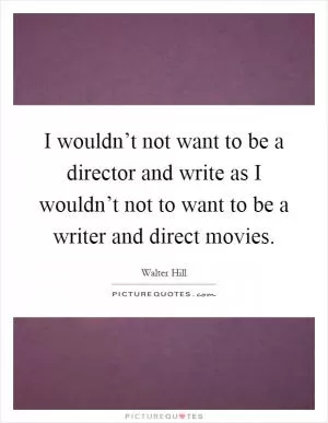 I wouldn’t not want to be a director and write as I wouldn’t not to want to be a writer and direct movies Picture Quote #1