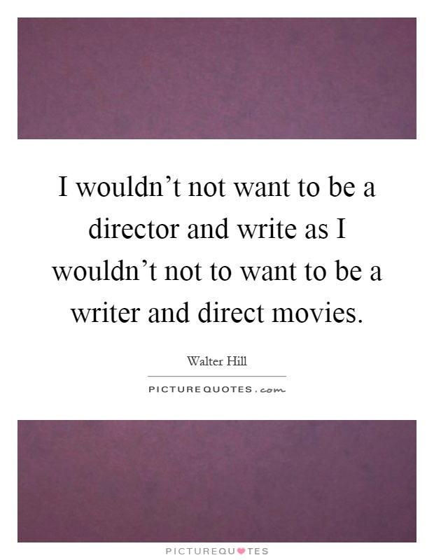 I wouldn't not want to be a director and write as I wouldn't not to want to be a writer and direct movies Picture Quote #1