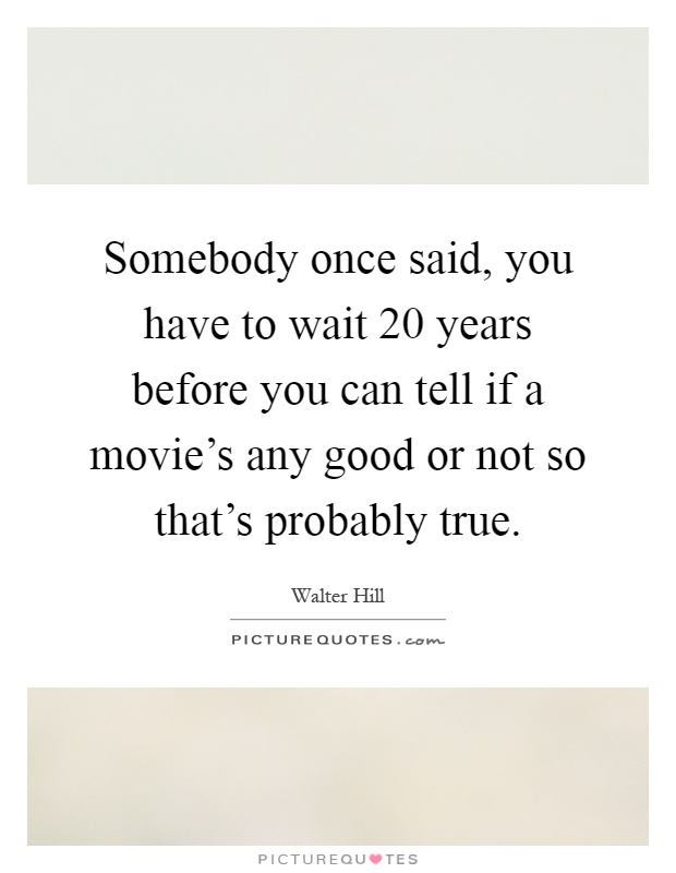 Somebody once said, you have to wait 20 years before you can tell if a movie's any good or not so that's probably true Picture Quote #1