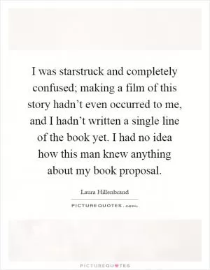 I was starstruck and completely confused; making a film of this story hadn’t even occurred to me, and I hadn’t written a single line of the book yet. I had no idea how this man knew anything about my book proposal Picture Quote #1