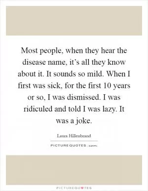 Most people, when they hear the disease name, it’s all they know about it. It sounds so mild. When I first was sick, for the first 10 years or so, I was dismissed. I was ridiculed and told I was lazy. It was a joke Picture Quote #1