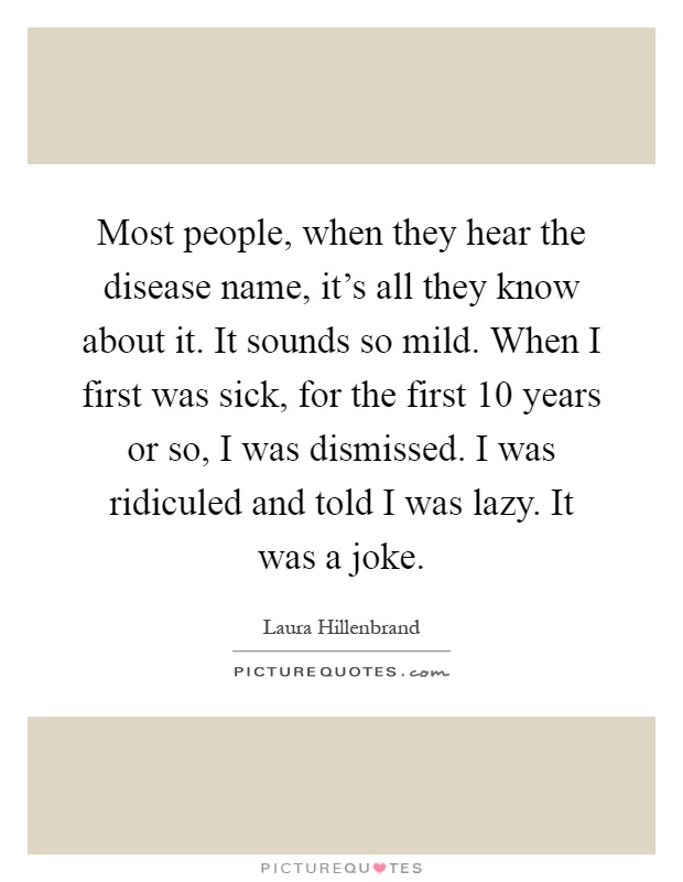Most people, when they hear the disease name, it's all they know about it. It sounds so mild. When I first was sick, for the first 10 years or so, I was dismissed. I was ridiculed and told I was lazy. It was a joke Picture Quote #1