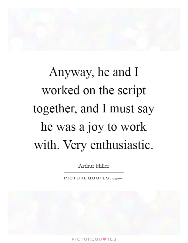 Anyway, he and I worked on the script together, and I must say he was a joy to work with. Very enthusiastic Picture Quote #1