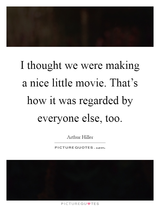 I thought we were making a nice little movie. That's how it was regarded by everyone else, too Picture Quote #1
