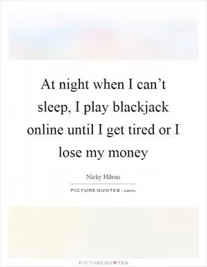 At night when I can’t sleep, I play blackjack online until I get tired or I lose my money Picture Quote #1