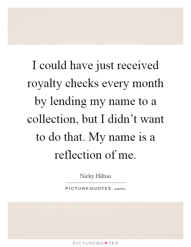 I could have just received royalty checks every month by lending my name to a collection, but I didn't want to do that. My name is a reflection of me Picture Quote #1