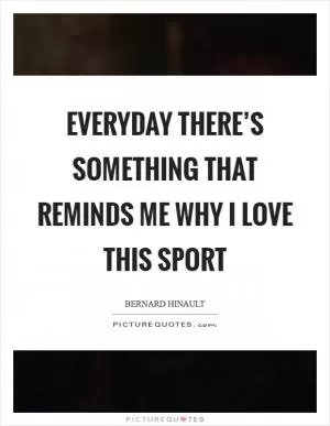 Everyday there’s something that reminds me why I love this sport Picture Quote #1