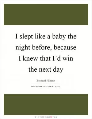 I slept like a baby the night before, because I knew that I’d win the next day Picture Quote #1