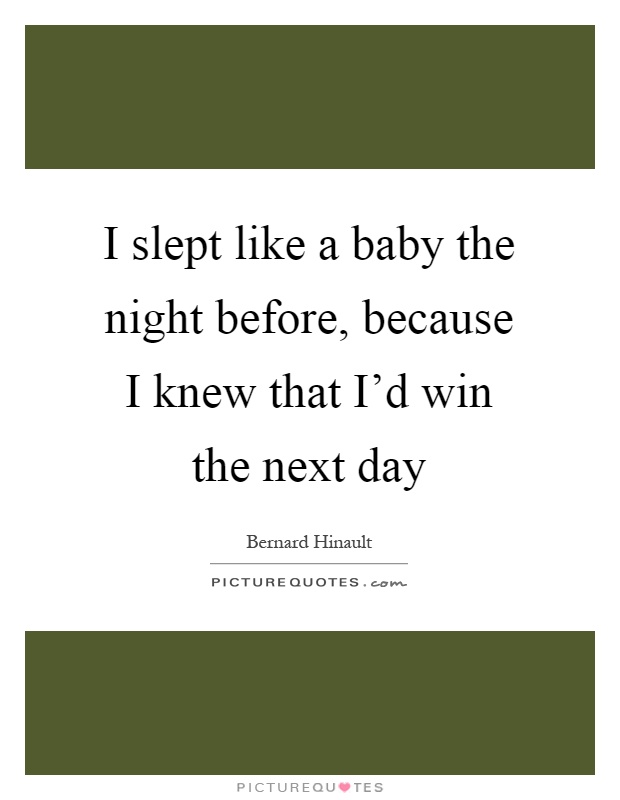 I slept like a baby the night before, because I knew that I'd win the next day Picture Quote #1