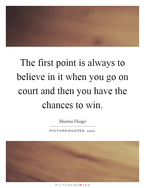 The first point is always to believe in it when you go on court and then you have the chances to win Picture Quote #1