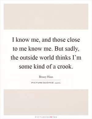 I know me, and those close to me know me. But sadly, the outside world thinks I’m some kind of a crook Picture Quote #1