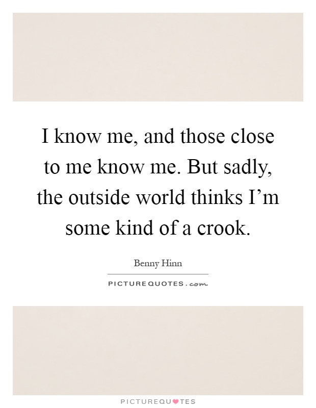 I know me, and those close to me know me. But sadly, the outside world thinks I'm some kind of a crook Picture Quote #1