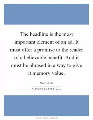 The headline is the most important element of an ad. It must offer a promise to the reader of a believable benefit. And it must be phrased in a way to give it memory value Picture Quote #1