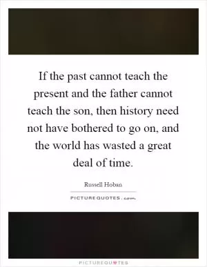 If the past cannot teach the present and the father cannot teach the son, then history need not have bothered to go on, and the world has wasted a great deal of time Picture Quote #1