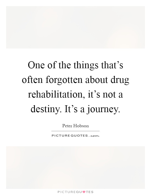 One of the things that's often forgotten about drug rehabilitation, it's not a destiny. It's a journey Picture Quote #1