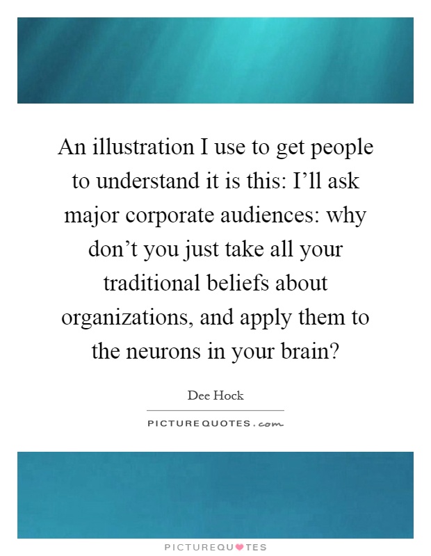 An illustration I use to get people to understand it is this: I'll ask major corporate audiences: why don't you just take all your traditional beliefs about organizations, and apply them to the neurons in your brain? Picture Quote #1