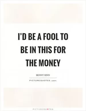 I’d be a fool to be in this for the money Picture Quote #1