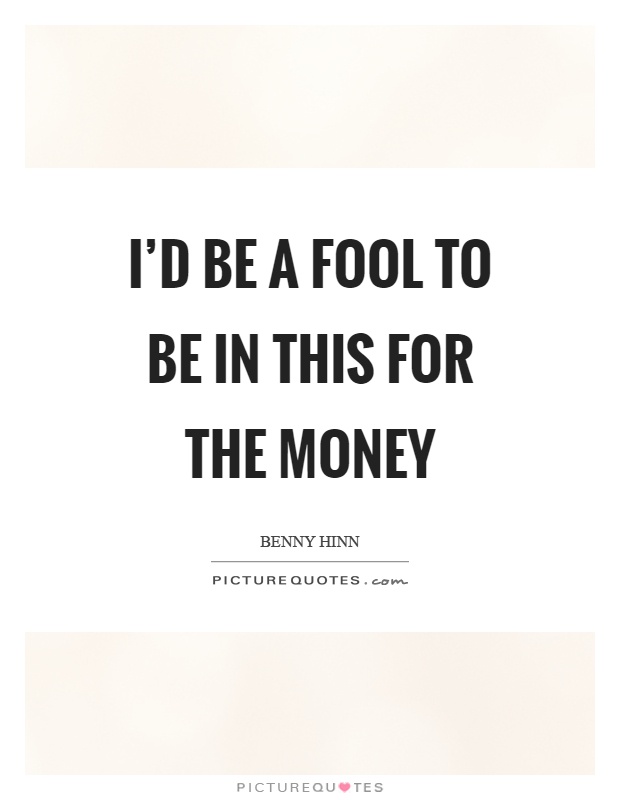 I'd be a fool to be in this for the money Picture Quote #1