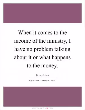 When it comes to the income of the ministry, I have no problem talking about it or what happens to the money Picture Quote #1