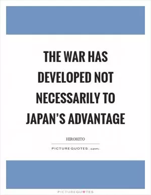 The war has developed not necessarily to Japan’s advantage Picture Quote #1