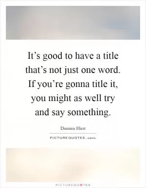 It’s good to have a title that’s not just one word. If you’re gonna title it, you might as well try and say something Picture Quote #1