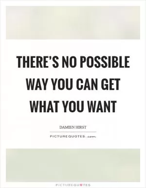 There’s no possible way you can get what you want Picture Quote #1