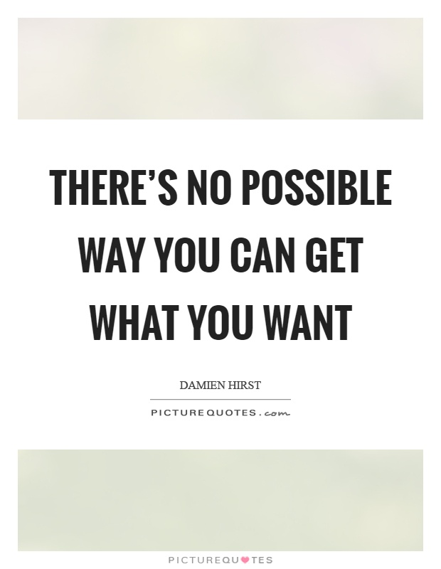 There's no possible way you can get what you want Picture Quote #1