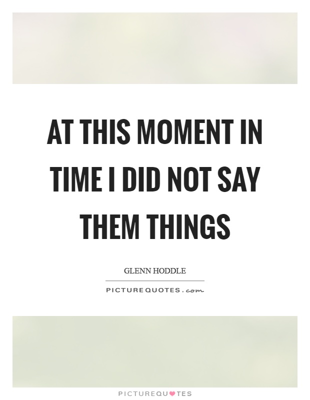 At this moment in time I did not say them things Picture Quote #1