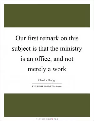 Our first remark on this subject is that the ministry is an office, and not merely a work Picture Quote #1