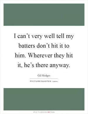 I can’t very well tell my batters don’t hit it to him. Wherever they hit it, he’s there anyway Picture Quote #1