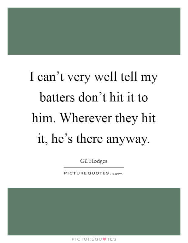 I can't very well tell my batters don't hit it to him. Wherever they hit it, he's there anyway Picture Quote #1