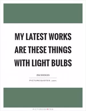 My latest works are these things with light bulbs Picture Quote #1
