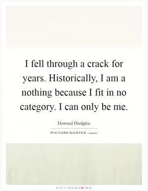 I fell through a crack for years. Historically, I am a nothing because I fit in no category. I can only be me Picture Quote #1