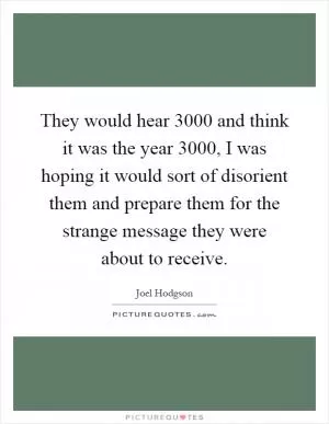 They would hear 3000 and think it was the year 3000, I was hoping it would sort of disorient them and prepare them for the strange message they were about to receive Picture Quote #1