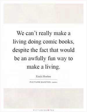 We can’t really make a living doing comic books, despite the fact that would be an awfully fun way to make a living Picture Quote #1