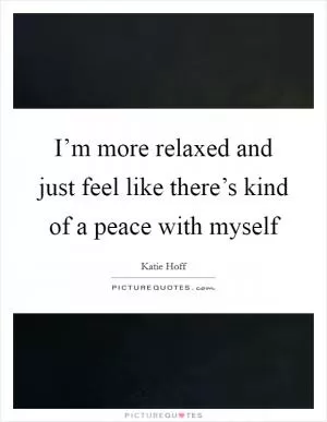 I’m more relaxed and just feel like there’s kind of a peace with myself Picture Quote #1