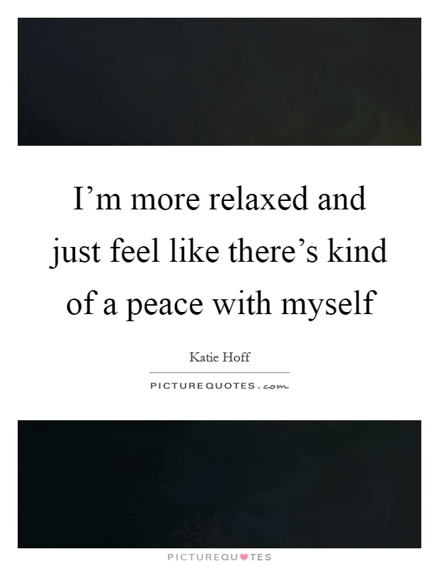 I'm more relaxed and just feel like there's kind of a peace with myself Picture Quote #1